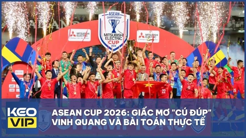 ASEAN Cup 2026: Giấc mơ "cú đúp" vinh quang và bài toán thực tế