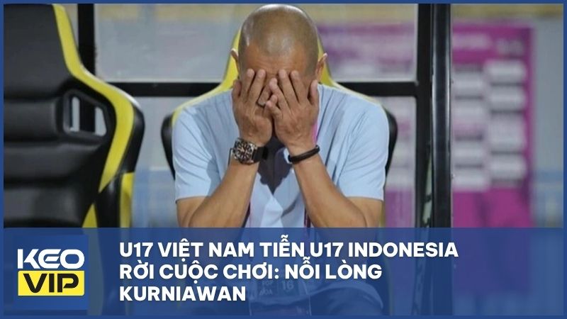 U17 Việt Nam tiễn U17 Indonesia rời cuộc chơi: Nỗi lòng Kurniawan